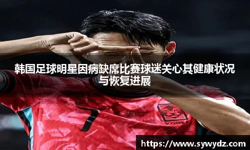 韩国足球明星因病缺席比赛球迷关心其健康状况与恢复进展